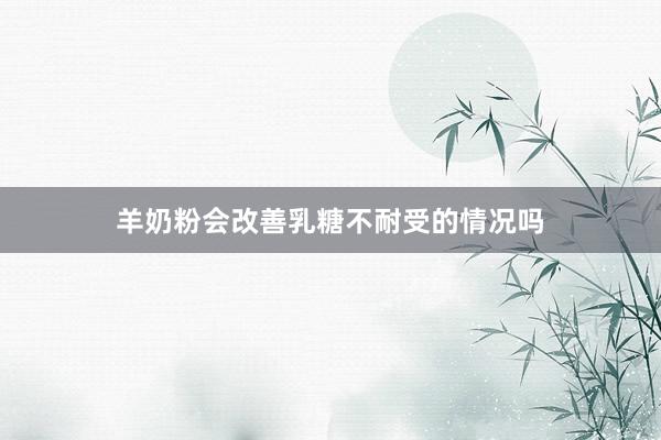 羊奶粉会改善乳糖不耐受的情况吗
